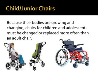Because their bodies are growing and 
changing, chairs for children and adolescents 
must be changed or replaced more often than 
an adult chair. 
 