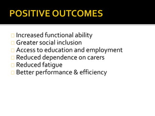 Increased functional ability 
Greater social inclusion 
Access to education and employment 
Reduced dependence on carers 
Reduced fatigue 
Better performance & efficiency 
 