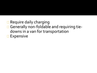 Require daily charging 
Generally non-foldable and requiring tie-downs 
in a van for transportation 
Expensive 
 
