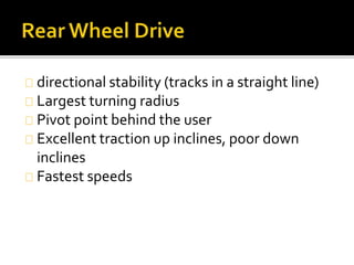 directional stability (tracks in a straight line) 
Largest turning radius 
Pivot point behind the user 
Excellent traction up inclines, poor down 
inclines 
Fastest speeds 
 