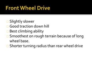 Slightly slower 
Good traction down hill 
Best climbing ability 
Smoothest on rough terrain because of long 
wheel base. 
Shorter turning radius than rear wheel drive 
 