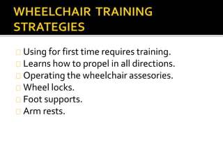 Using for first time requires training. 
Learns how to propel in all directions. 
Operating the wheelchair assesories. 
Wheel locks. 
Foot supports. 
Arm rests. 
 