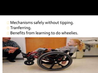 Mechanisms safely without tipping. 
Tranferring. 
Benefits from learning to do wheelies. 
 