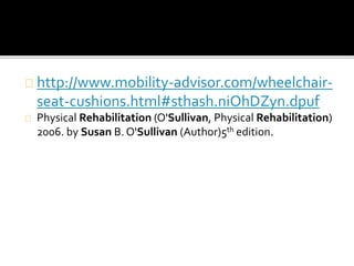 http://www.mobility-advisor.com/wheelchair-seat- 
cushions.html#sthash.niOhDZyn.dpuf 
Physical Rehabilitation (O'Sullivan, Physical Rehabilitation) 
2006. by Susan B. O'Sullivan (Author)5th edition. 
 