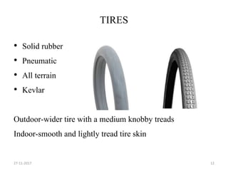 TIRES
• Solid rubber
• Pneumatic
• All terrain
• Kevlar
Outdoor-wider tire with a medium knobby treads
Indoor-smooth and lightly tread tire skin
27-11-2017 12
 