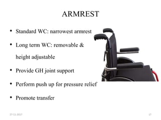 ARMREST
• Standard WC: narrowest armrest
• Long term WC: removable &
height adjustable
• Provide GH joint support
• Perform push up for pressure relief
• Promote transfer
27-11-2017 17
 