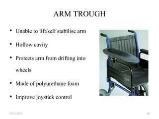 ARM TROUGH
• Unable to lift/self stabilise arm
• Hollow cavity
• Protects arm from drifting into
wheels
• Made of polyurethane foam
• Improve joystick control
27-11-2017 18
 