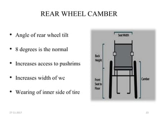 REAR WHEEL CAMBER
• Angle of rear wheel tilt
• 8 degrees is the normal
• Increases access to pushrims
• Increases width of wc
• Wearing of inner side of tire
27-11-2017 23
 
