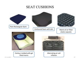 SEAT CUSHIONS
27-11-2017 27
Plain Rectangular foam
Contoured foam with skin Matrix of air filled
elastic capsules
Alternating air cell
inflation
Contour molded with gel
filled inserts
 