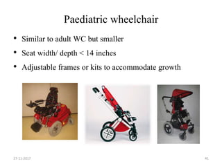 Paediatric wheelchair
• Similar to adult WC but smaller
• Seat width/ depth < 14 inches
• Adjustable frames or kits to accommodate growth
27-11-2017 41
 