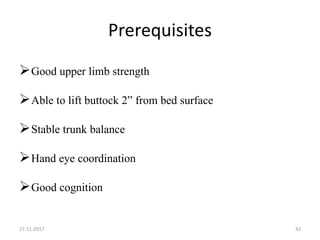 Prerequisites
Good upper limb strength
Able to lift buttock 2” from bed surface
Stable trunk balance
Hand eye coordination
Good cognition
27-11-2017 42
 