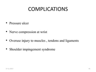 COMPLICATIONS
• Pressure ulcer
• Nerve compression at wrist
• Overuse injury to muscles , tendons and ligaments
• Shoulder impingement syndrome
27-11-2017 45
 