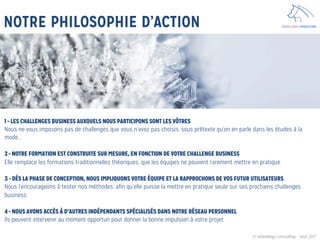 WHEELDOGS CONSULTINGNOTRE PHILOSOPHIE D’ACTION
1 - LES CHALLENGES BUSINESS AUXQUELS NOUS PARTICIPONS SONT LES VÔTRES
Nous ne vous imposons pas de challenges que vous n’avez pas choisis, sous prétexte qu’on en parle dans les études à la
mode…

2 - NOTRE FORMATION EST CONSTRUITE SUR MESURE, EN FONCTION DE VOTRE CHALLENGE BUSINESS
Elle remplace les formations traditionnelles théoriques, que les équipes ne peuvent rarement mettre en pratique

3 - DÈS LA PHASE DE CONCEPTION, NOUS IMPLIQUONS VOTRE ÉQUIPE ET LA RAPPROCHONS DE VOS FUTUR UTILISATEURS
Nous l’encourageons à tester nos méthodes, afin qu’elle puisse la mettre en pratique seule sur ses prochains challenges
business

4 - NOUS AVONS ACCÈS À D’AUTRES INDÉPENDANTS SPÉCIALISÉS DANS NOTRE RÉSEAU PERSONNEL
Ils peuvent intervenir au moment opportun pour donner la bonne impulsion à votre projet
© wheeldogs consulting – aout 2017
 