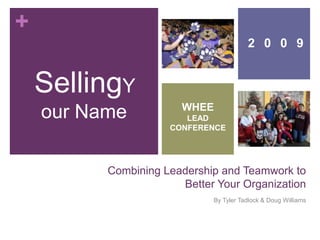 Combining Leadership and Teamwork to Better Your Organization By Tyler Tadlock & Doug Williams SellingYour Name 2009 WHEE LEAD CONFERENCE 