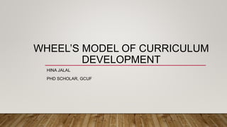 WHEEL’S MODEL OF CURRICULUM
DEVELOPMENT
HINA JALAL
PHD SCHOLAR, GCUF
 