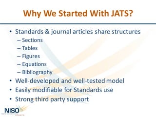 Why	We	Started	With	JATS?
• Standards	&	journal	articles	share	structures
– Sections
– Tables
– Figures
– Equations
– Bibliography
• Well-developed	and	well-tested	model
• Easily	modifiable	for	Standards	use
• Strong	third	party	support
 