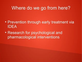 Where do we go from here?
●

●

Prevention through early treatment via
IDEA
Research for psychological and
pharmacological interventions

 