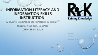 INFORMATION LITERACY AND 
INFORMATION SKILLS 
INSTRUCTION: 
APPLYING RESEARCH TO PRACTICE IN THE 21ST 
CENTURY SCHOOL LIBRARY 
CHAPTERS 4, 5, 7, 9 
WHEELER 
FALL 2014 
MEDT 6466 
 
