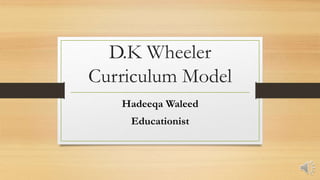 D.K Wheeler
Curriculum Model
Hadeeqa Waleed
Educationist
 
