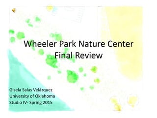 Wheeler Park Nature Center
Final Review
Gisela Salas Velázquez
University of Oklahoma
Studio IV- Spring 2015
 