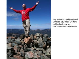 Jay, where is the helicopter? What do you mean we have to hike back down!..... that’s another 8 miles dude! 