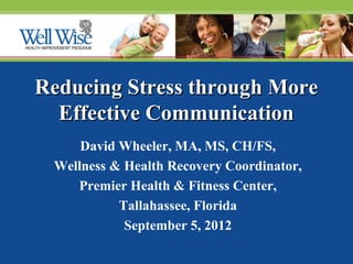 Reducing Stress through More
Effective Communication
David Wheeler, MA, MS, CH/FS,
Wellness & Health Recovery Coordinator,
Premier Health & Fitness Center,
Tallahassee, Florida
September 5, 2012

 