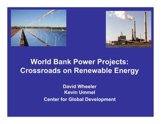 World Bank Power Projects:
Crossroads on Renewable Energy

             David Wheeler
              Kevin Ummel
     Center for Global Development
 