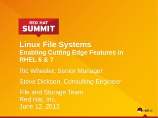 Linux File Systems
Enabling Cutting Edge Features in
RHEL 6 & 7
Ric Wheeler, Senior Manager
Steve Dickson, Consulting Engineer
File and Storage Team
Red Hat, Inc.
June 12, 2013
 