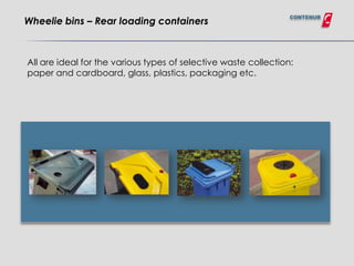 CONTENUR
Wheelie bins – Rear loading containers



All are ideal for the various types of selective waste collection:
paper and cardboard, glass, plastics, packaging etc.
 