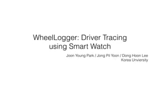 WheelLogger: Driver Tracing
using Smart Watch
Joon Young Park / Jong Pil Yoon / Dong Hoon Lee
Korea Unviersity
 