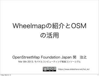 Wheelmapの紹介とOSM
                             の活用


                      OpenStreetMap Foundation Japan 関 治之
                        Mar 8th 2013, モバイルコンピューティング推進コンソーシアム


                                              https://www.slideshare.net/hal_sk/

Friday, March 8, 13                                                                1
 