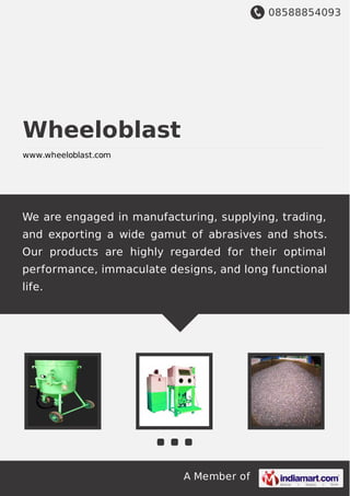 08588854093
A Member of
Wheeloblast
www.wheeloblast.com
We are engaged in manufacturing, supplying, trading,
and exporting a wide gamut of abrasives and shots.
Our products are highly regarded for their optimal
performance, immaculate designs, and long functional
life.
 