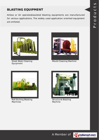 A Member of
BLASTING EQUIPMENT
Airless or Air operated/assisted blasting equipments are manufactured
for various applications. The widely used application oriented equipment
are enlisted.
Sheet Blast Cleaning
Equipment
Mould Cleaning Machine
Roll Etching Blasting
Machines
Structural Blasting
Machine
Products
 