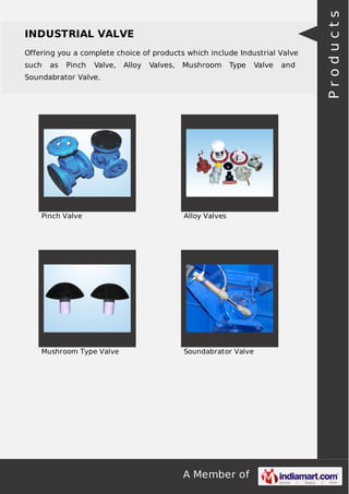 A Member of
INDUSTRIAL VALVE
Offering you a complete choice of products which include Industrial Valve
such as Pinch Valve, Alloy Valves, Mushroom Type Valve and
Soundabrator Valve.
Pinch Valve Alloy Valves
Mushroom Type Valve Soundabrator Valve
Products
 