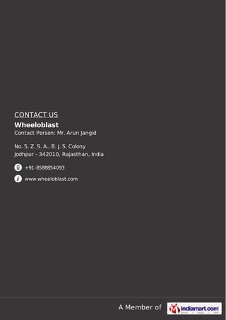 A Member of
CONTACT US
Wheeloblast
Contact Person: Mr. Arun Jangid
No. 5, Z. S. A., B. J. S. Colony
Jodhpur - 342010, Rajasthan, India
+91-8588854093
www.wheeloblast.com
 