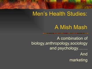 Men’s Health Studies: A Mish Mash A combination of biology,anthropology,sociology and psychology……. And marketing 