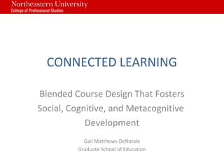 CONNECTED LEARNING
Blended Course Design That Fosters
Social, Cognitive, and Metacognitive
Development
Gail Matthews-DeNatale
Graduate School of Education
 
