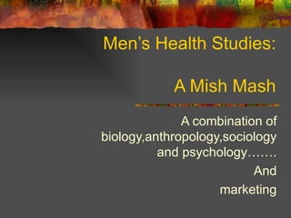 Men’s Health Studies: A Mish Mash A combination of biology,anthropology,sociology and psychology……. And marketing 