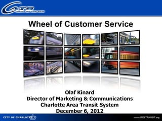 Wheel of Customer Service




               Olaf Kinard
Director of Marketing & Communications
     Charlotte Area Transit System
            December 6, 2012
 