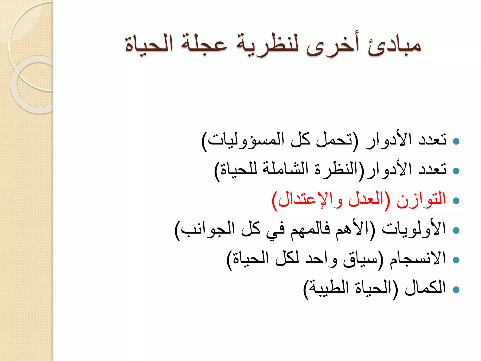 ‫مبادئ أخرى لنظرية عجلة الحياة‬
‫‪ ‬تعدد األدوار (تحمل كل المسؤوليات)‬
‫‪ ‬تعدد األدوار(النظرة الشاملة للحياة)‬
‫‪ ‬التوازن (العدل واإلعتدال)‬
‫‪ ‬األولويات (األهم فالمهم في كل الجوانب)‬
‫‪ ‬االنسجام (سياق واحد لكل الحياة)‬
‫‪ ‬الكمال (الحياة الطيبة)‬

 