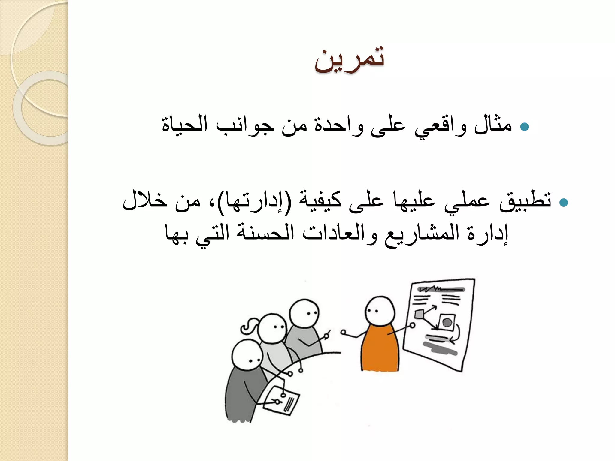‫تمرين‬
‫‪ ‬مثال واقعي على واحدة من جوانب الحياة‬
‫‪ ‬تطبيق عملي عليها على كيفية (إدارتها)، من خالل‬
‫إدارة المشاريع والعادات الحسنة التي بها‬

 