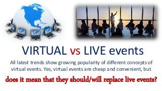 VIRTUAL vs LIVE events
All latest trends show growing popularity of different concepts of
virtual events. Yes, virtual events are cheap and convenient, but
does it mean that they should/will replace live events?
 