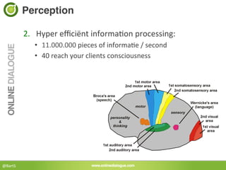 Perception!

             2.  Hyper	
  eﬃciënt	
  informa<on	
  processing:	
  
                •  11.000.000	
  pieces	
  of	
  informa<e	
  /	
  second	
  
                •  40	
  reach	
  your	
  clients	
  consciousness	
  




@BartS	
  
 