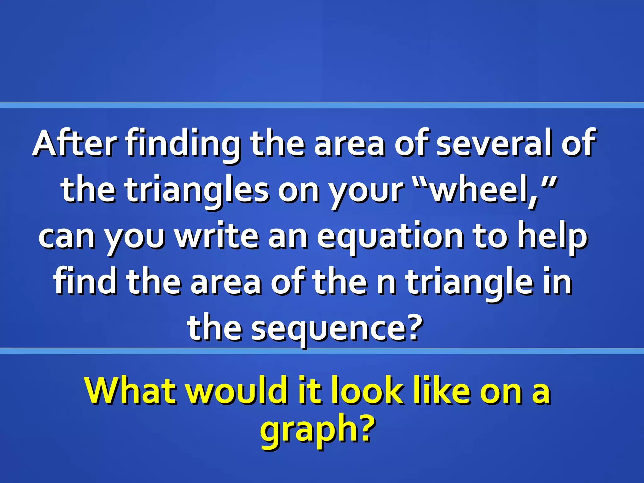 After finding the area of several ofAfter finding the area of several of
the triangles on your “wheel,”the triangles on your “wheel,”
can you write an equation to helpcan you write an equation to help
find the area of the n triangle infind the area of the n triangle in
the sequence?the sequence?
What would it look like on aWhat would it look like on a
graph?graph?
 