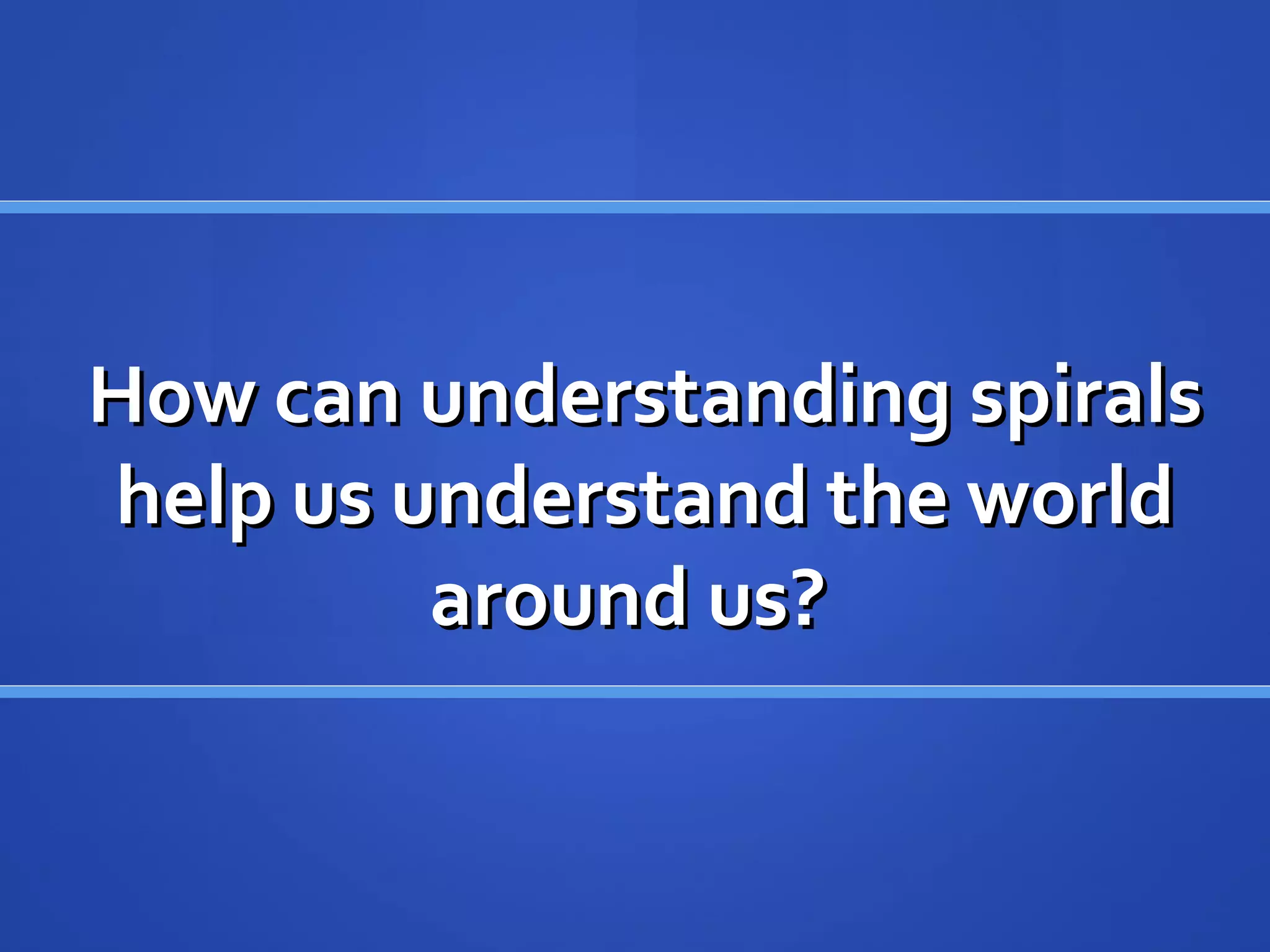 How can understanding spiralsHow can understanding spirals
help us understand the worldhelp us understand the world
around us?around us?
 