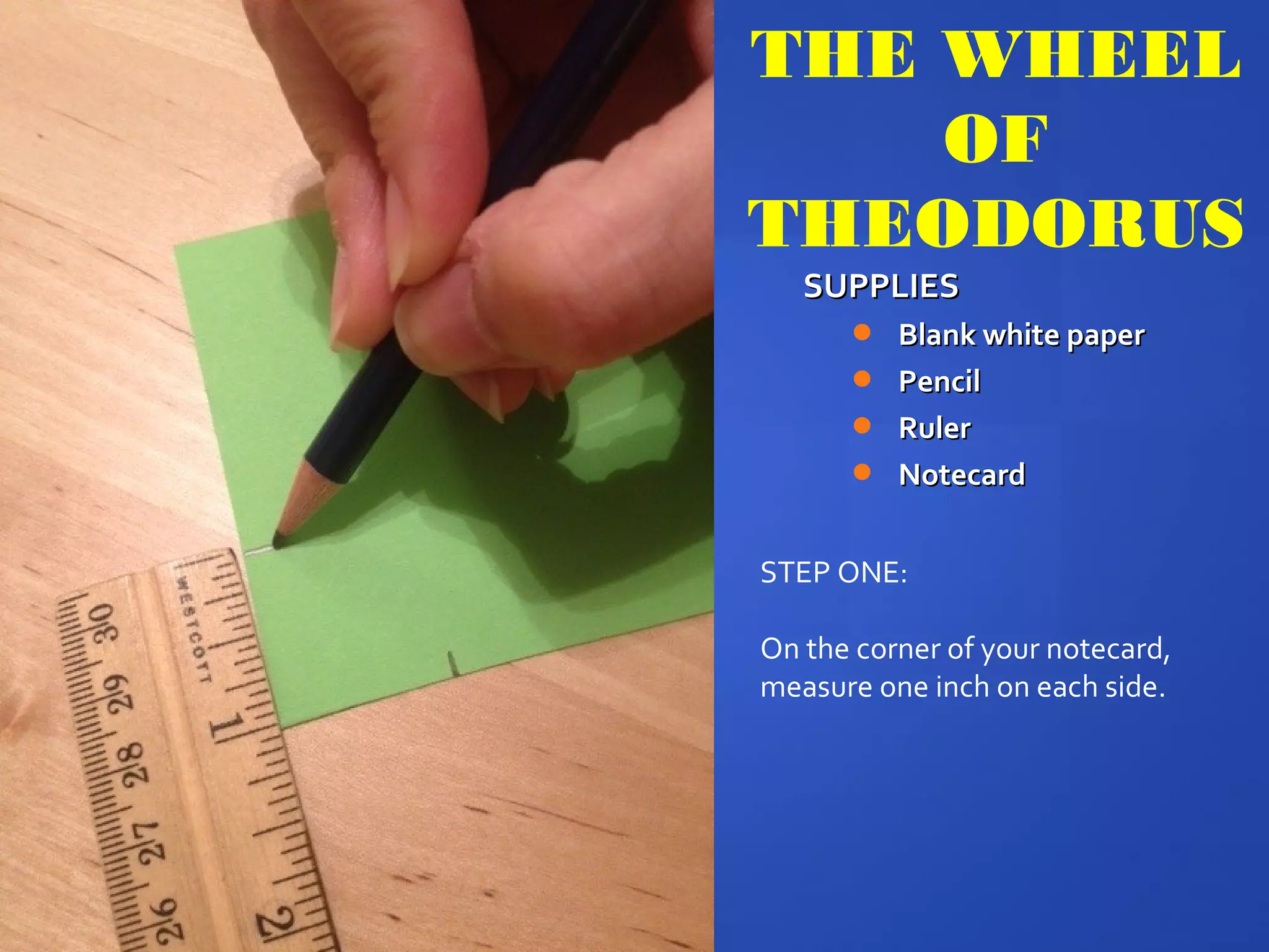 SUPPLIESSUPPLIES
 Blank white paperBlank white paper
 PencilPencil
 RulerRuler
 NotecardNotecard
THE WHEEL
OF
THEODORUS
STEP ONE:
On the corner of your notecard,
measure one inch on each side.
 