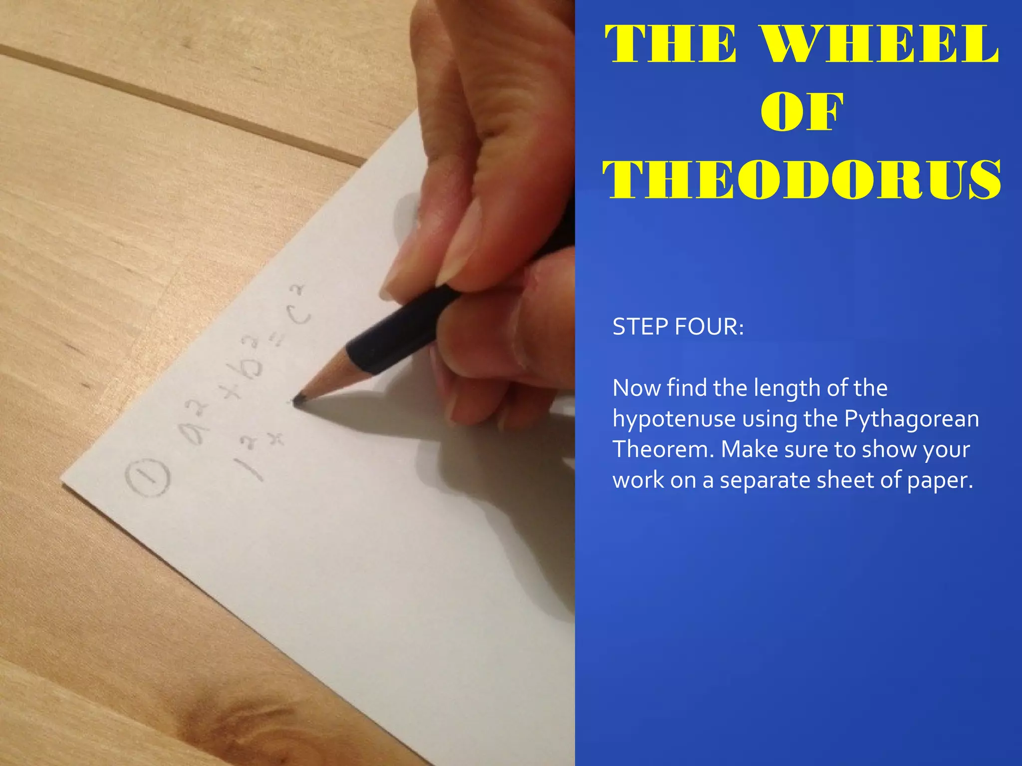 THE WHEEL
OF
THEODORUS
STEP FOUR:
Now find the length of the
hypotenuse using the Pythagorean
Theorem. Make sure to show your
work on a separate sheet of paper.
 