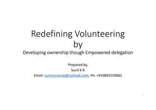 Redefining Volunteering
by
Developing ownership though Empowered delegation
Prepared by,
Sunil K R
Email: sunilramarao@outlook.com, Ph: +919895559601
1
 