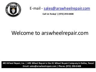 E-mail - sales@arswheelrepair.com
Welcome to arswheelrepair.com
Call Us Today! | (972) 290-0408
ARS Wheel Repair, Inc. | ARS Wheel Repair is the #1 Wheel Repair Company in Dallas, Texas!
Email: sales@arswheelrepair.com | Phone: (972) 290-0408
 