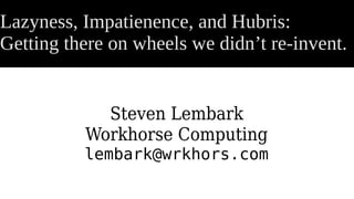 Lazyness, Impatienence, and Hubris:
Getting there on wheels we didn’t re-invent.
Steven Lembark
Workhorse Computing
lembark@wrkhors.com
 